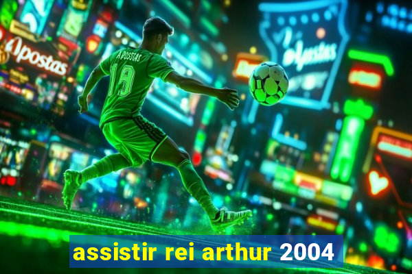 assistir rei arthur 2004